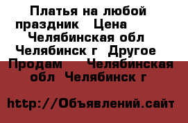 Платья на любой  праздник › Цена ­ 400 - Челябинская обл., Челябинск г. Другое » Продам   . Челябинская обл.,Челябинск г.